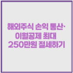 해외주식 손익 통산·이월공제 최대 250만원 절세하기 1 image 52