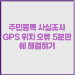 주민등록 사실조사 GPS 위치 오류 5분만에 해결하기 1 image 56